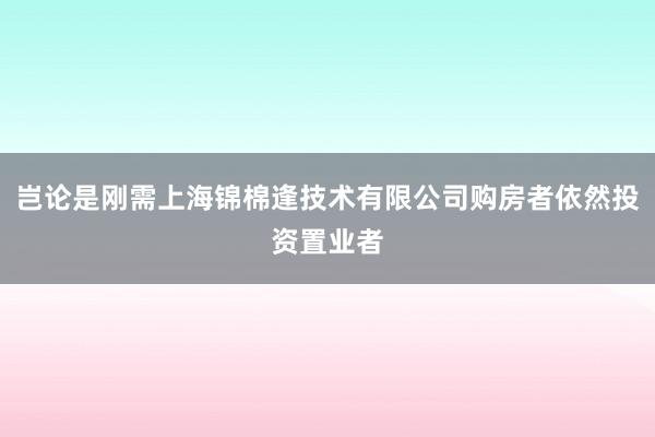 岂论是刚需上海锦棉逢技术有限公司购房者依然投资置业者