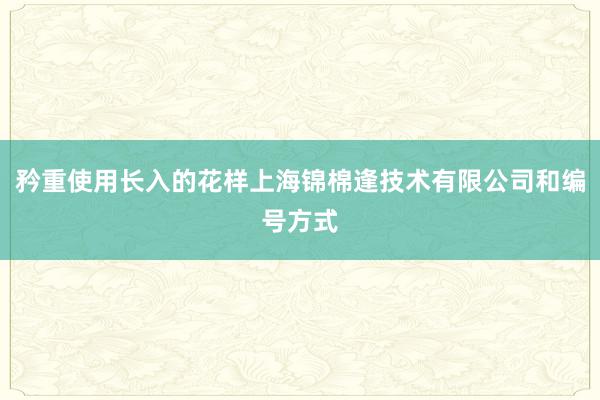 矜重使用长入的花样上海锦棉逢技术有限公司和编号方式