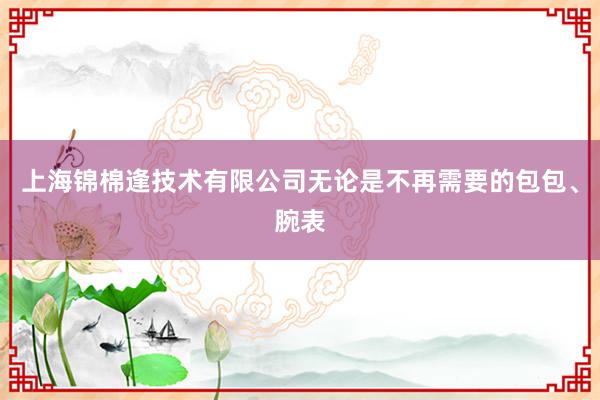 上海锦棉逢技术有限公司无论是不再需要的包包、腕表