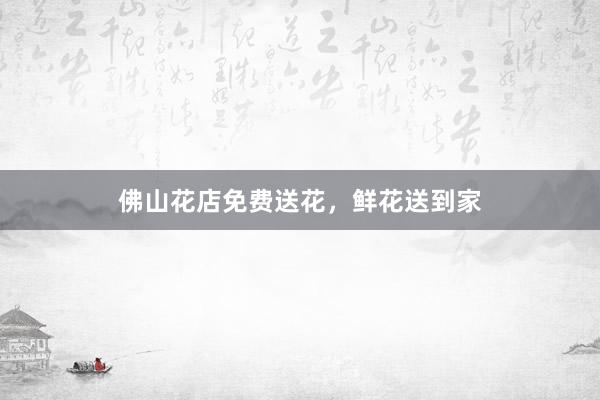 佛山花店免费送花，鲜花送到家