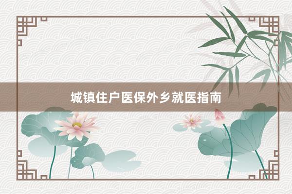 城镇住户医保外乡就医指南