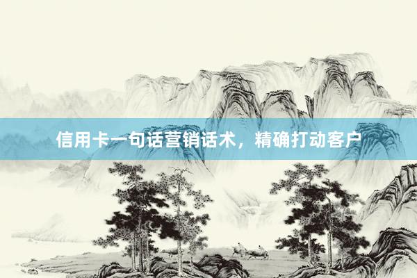 信用卡一句话营销话术，精确打动客户